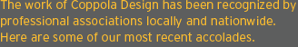 The work of Coppola Design has been recognized by professional associations
locally and nationwide. Here are some of our most recent accolades.